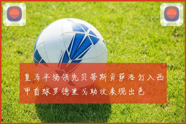 皇马半场领先贝蒂斯贡萨洛打入西甲首球罗德里戈助攻表现出色